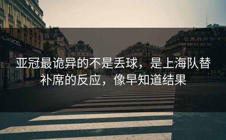 亚冠最诡异的不是丢球，是上海队替补席的反应，像早知道结果