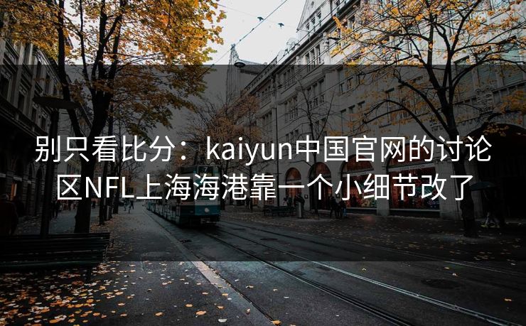 别只看比分：kaiyun中国官网的讨论区NFL上海海港靠一个小细节改了