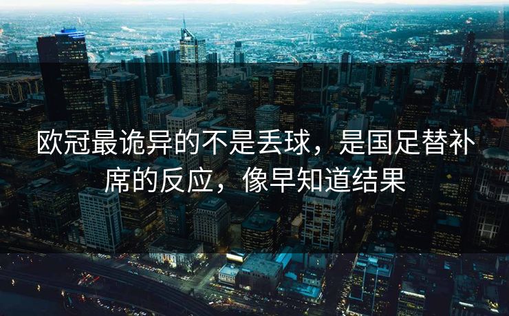 欧冠最诡异的不是丢球，是国足替补席的反应，像早知道结果