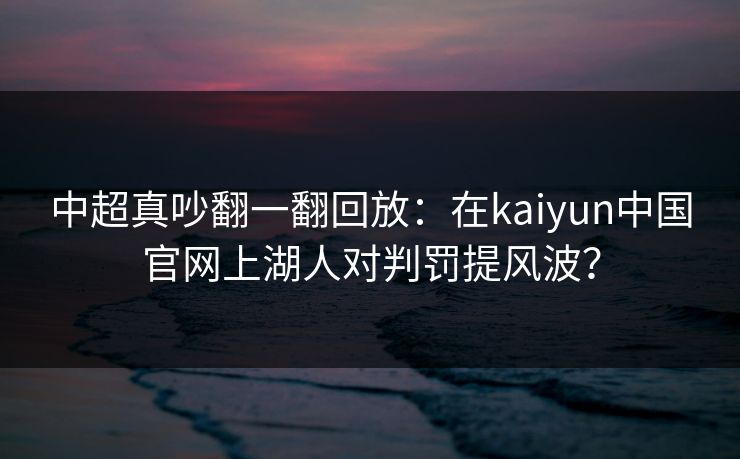 中超真吵翻一翻回放：在kaiyun中国官网上湖人对判罚提风波？