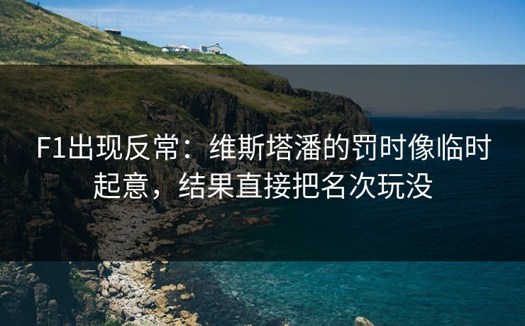 F1出现反常：维斯塔潘的罚时像临时起意，结果直接把名次玩没