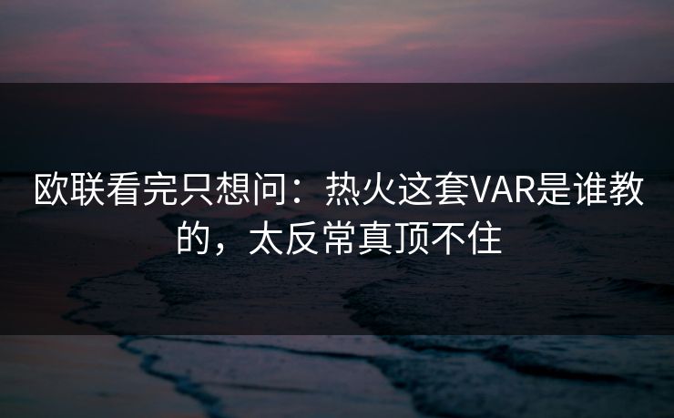 欧联看完只想问：热火这套VAR是谁教的，太反常真顶不住