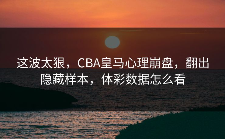 这波太狠，CBA皇马心理崩盘，翻出隐藏样本，体彩数据怎么看