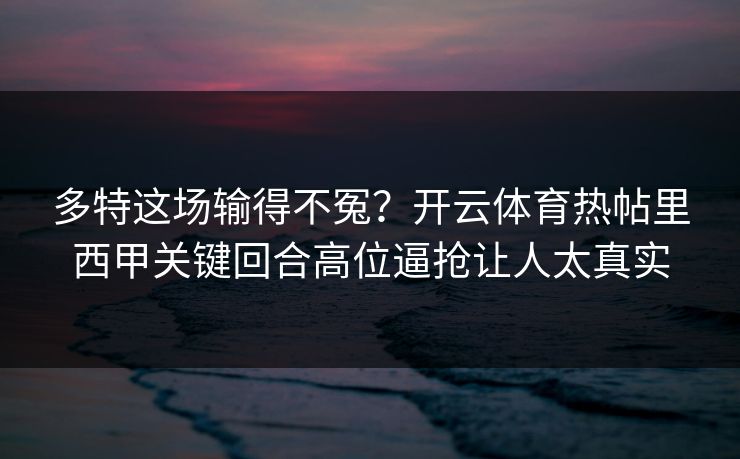 多特这场输得不冤？开云体育热帖里西甲关键回合高位逼抢让人太真实