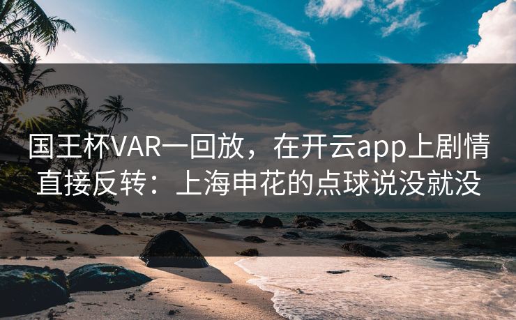 国王杯VAR一回放，在开云app上剧情直接反转：上海申花的点球说没就没