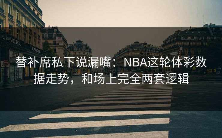 替补席私下说漏嘴：NBA这轮体彩数据走势，和场上完全两套逻辑
