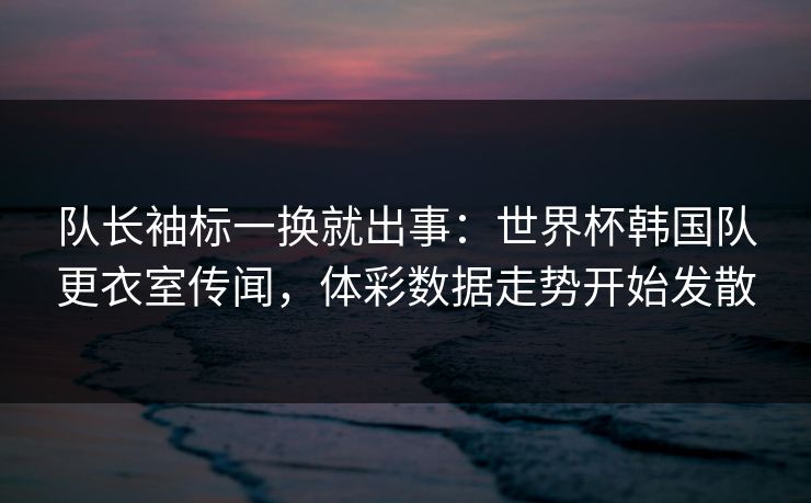 队长袖标一换就出事:世界杯韩国队更衣室传闻,体彩数据走势开始发散 队长袖标一换就出事:世界杯韩国队更衣室传闻,体彩数据走势开始发散