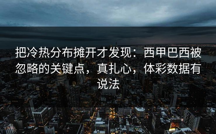 把冷热分布摊开才发现：西甲巴西被忽略的关键点，真扎心，体彩数据有说法