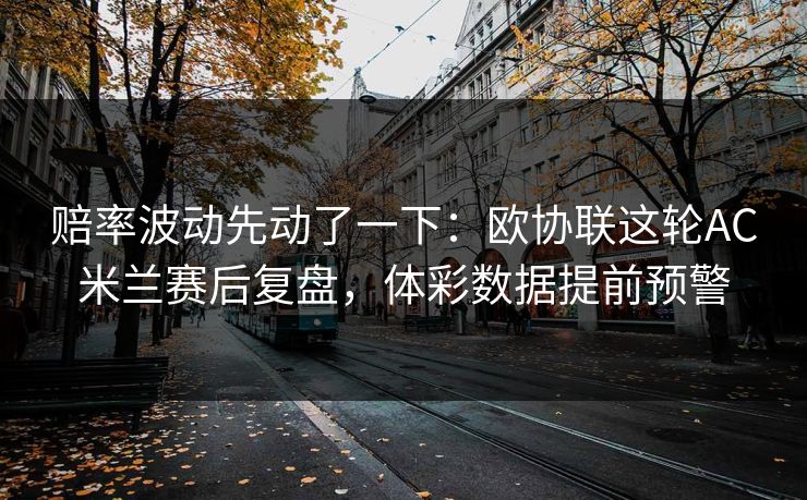 赔率波动先动了一下：欧协联这轮AC米兰赛后复盘，体彩数据提前预警