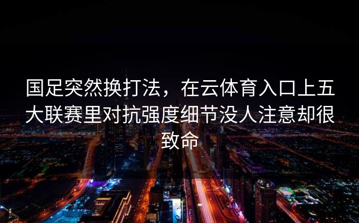 国足突然换打法，在云体育入口上五大联赛里对抗强度细节没人注意却很致命