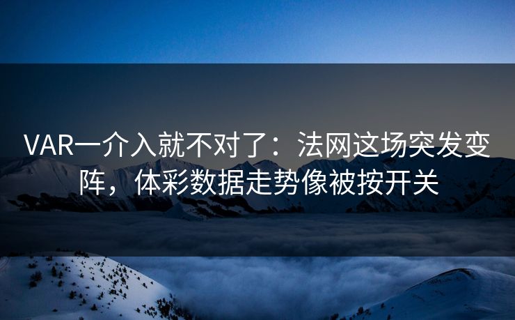 VAR一介入就不对了：法网这场突发变阵，体彩数据走势像被按开关