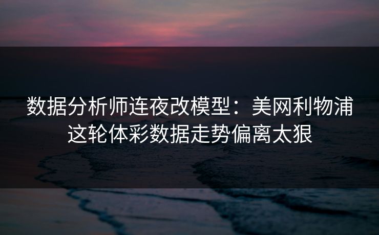 数据分析师连夜改模型：美网利物浦这轮体彩数据走势偏离太狠