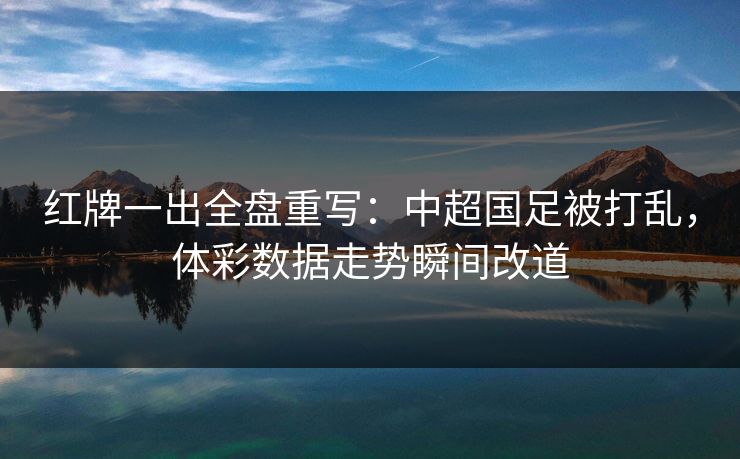 红牌一出全盘重写：中超国足被打乱，体彩数据走势瞬间改道