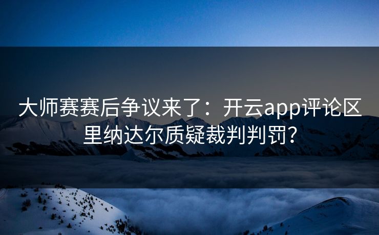 大师赛赛后争议来了：开云app评论区里纳达尔质疑裁判判罚？