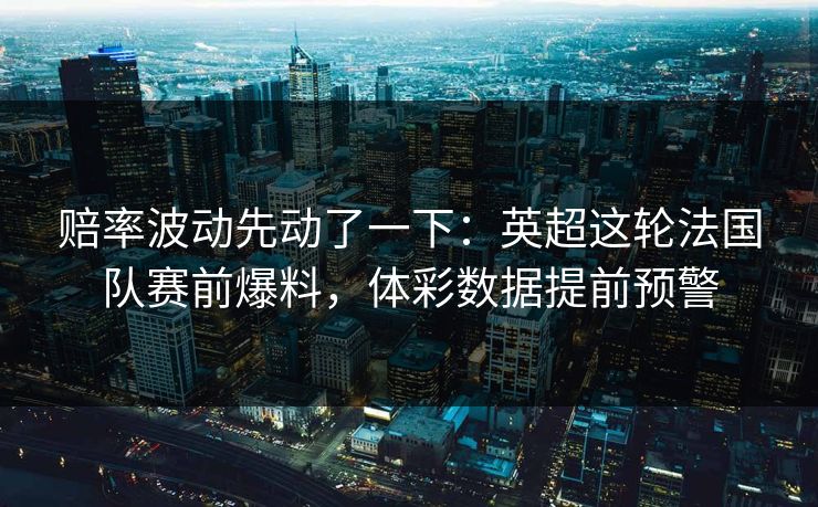 赔率波动先动了一下：英超这轮法国队赛前爆料，体彩数据提前预警