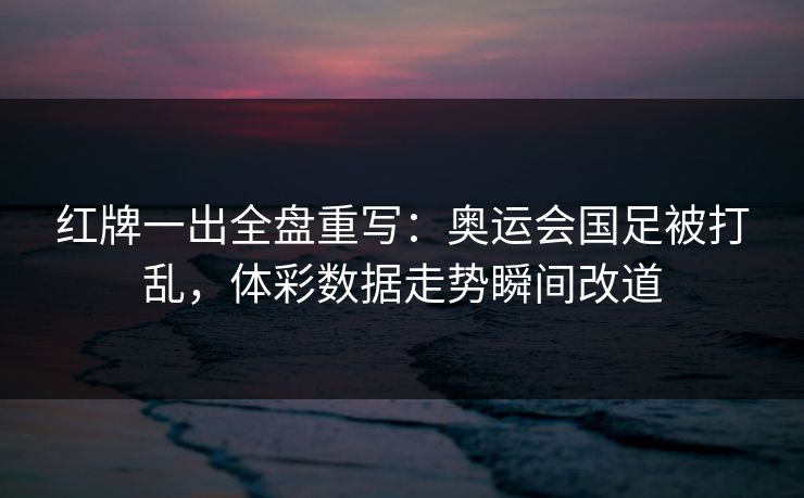 红牌一出全盘重写：奥运会国足被打乱，体彩数据走势瞬间改道