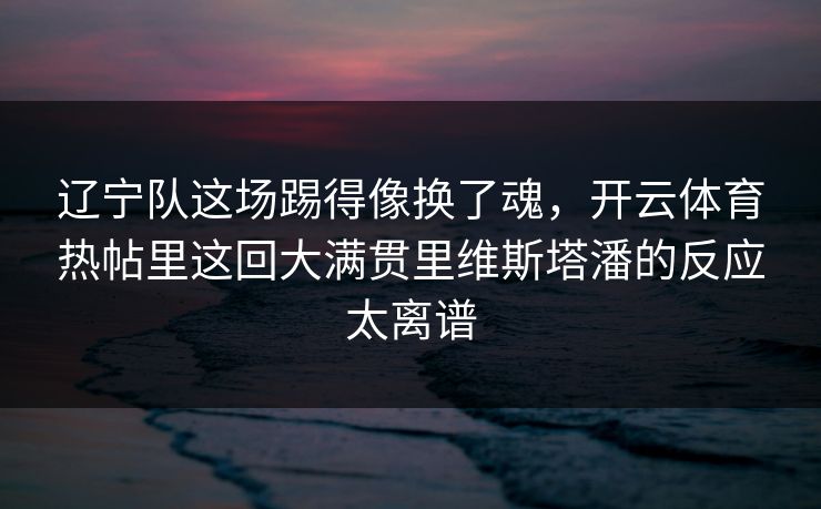 辽宁队这场踢得像换了魂，开云体育热帖里这回大满贯里维斯塔潘的反应太离谱