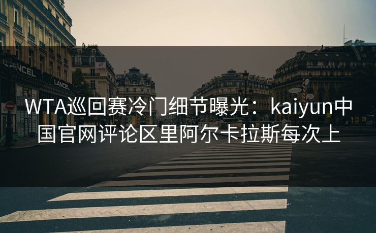 WTA巡回赛冷门细节曝光：kaiyun中国官网评论区里阿尔卡拉斯每次上