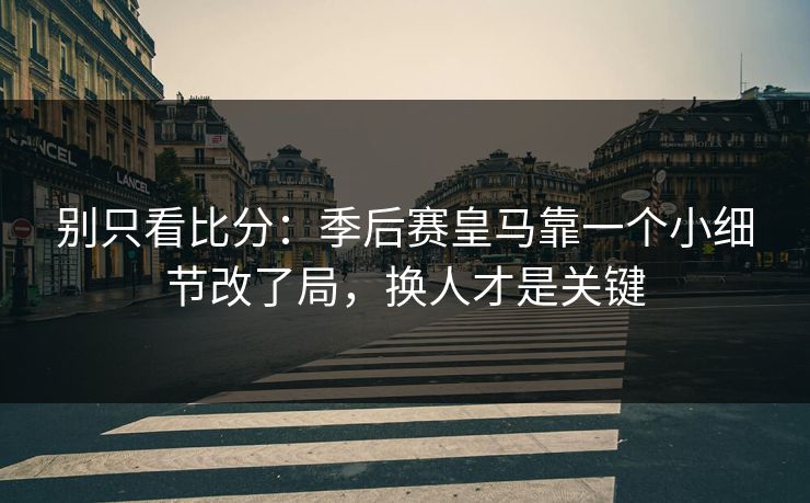 别只看比分：季后赛皇马靠一个小细节改了局，换人才是关键