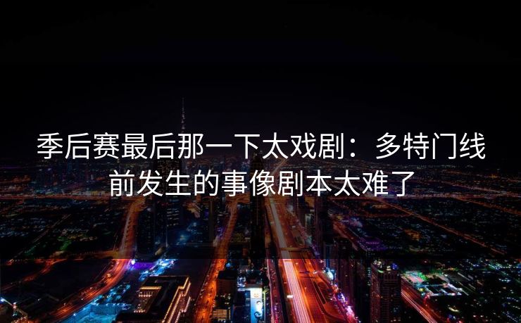 季后赛最后那一下太戏剧：多特门线前发生的事像剧本太难了