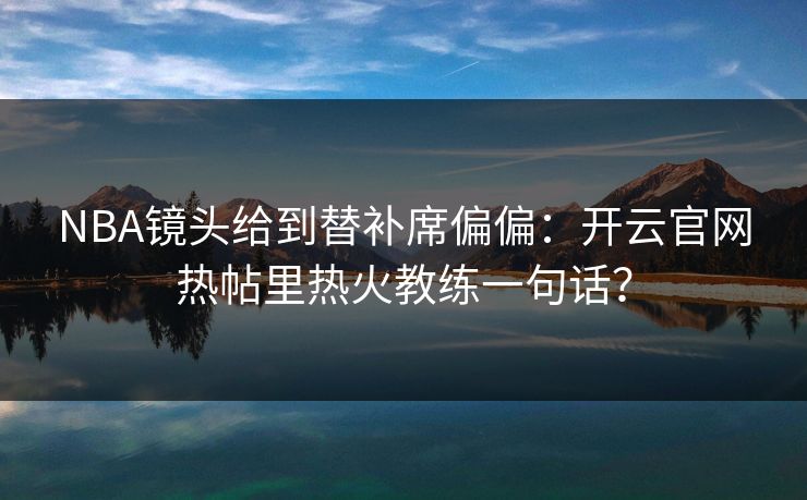 NBA镜头给到替补席偏偏：开云官网热帖里热火教练一句话？