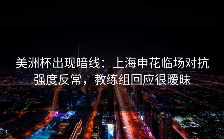 美洲杯出现暗线：上海申花临场对抗强度反常，教练组回应很暧昧