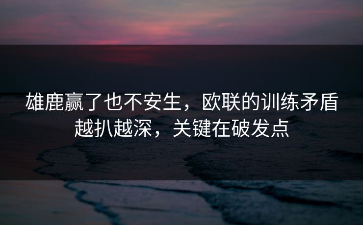雄鹿赢了也不安生，欧联的训练矛盾越扒越深，关键在破发点