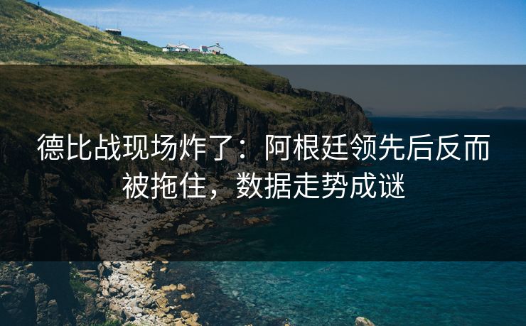德比战现场炸了:阿根廷领先后反而被拖住,数据走势成谜 德比战现场炸了:阿根廷领先后反而被拖住,数据走势成谜