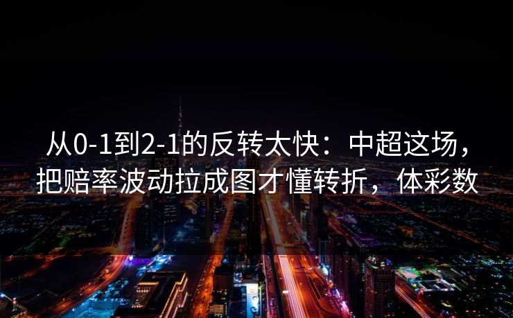 从0-1到2-1的反转太快：中超这场，把赔率波动拉成图才懂转折，体彩数