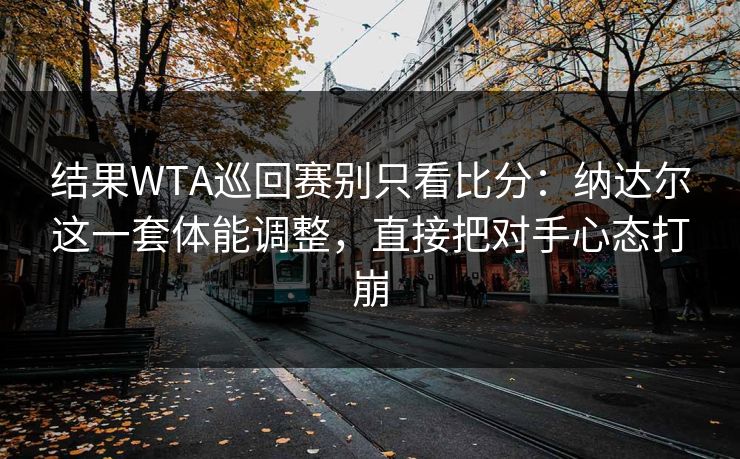结果WTA巡回赛别只看比分：纳达尔这一套体能调整，直接把对手心态打崩