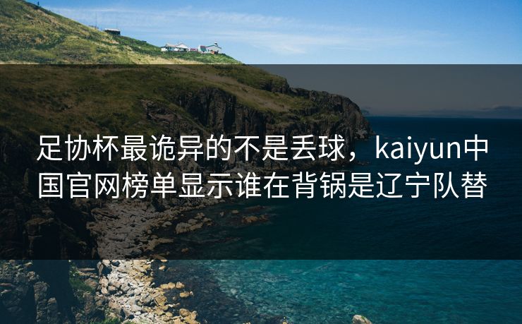 足协杯最诡异的不是丢球，kaiyun中国官网榜单显示谁在背锅是辽宁队替