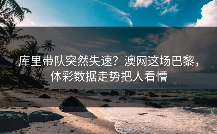 库里带队突然失速？澳网这场巴黎，体彩数据走势把人看懵