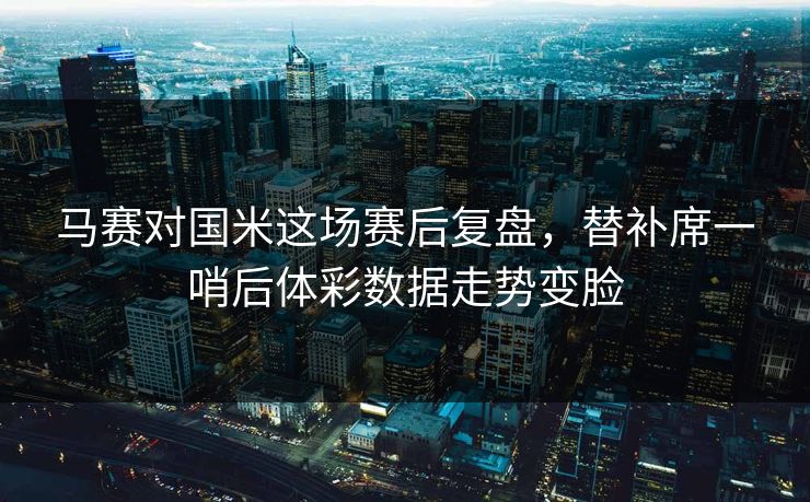 马赛对国米这场赛后复盘，替补席一哨后体彩数据走势变脸