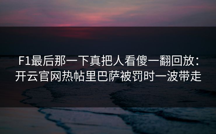 F1最后那一下真把人看傻一翻回放：开云官网热帖里巴萨被罚时一波带走