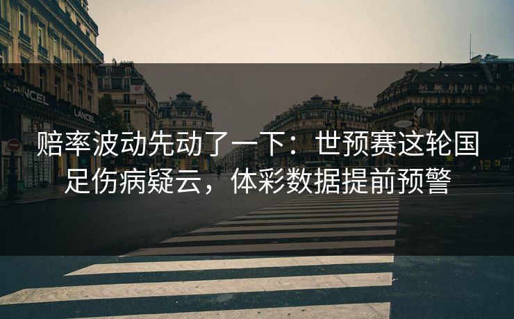 赔率波动先动了一下:世预赛这轮国足伤病疑云,体彩数据提前预警