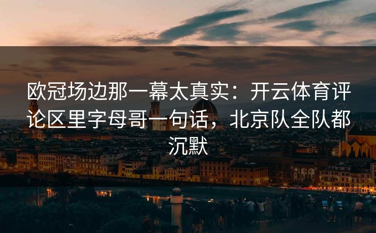 欧冠场边那一幕太真实：开云体育评论区里字母哥一句话，北京队全队都沉默