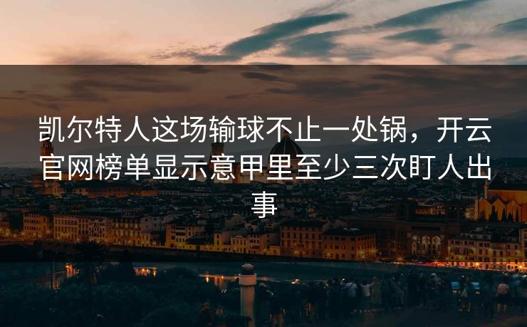 凯尔特人这场输球不止一处锅，开云官网榜单显示意甲里至少三次盯人出事